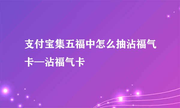支付宝集五福中怎么抽沾福气卡—沾福气卡