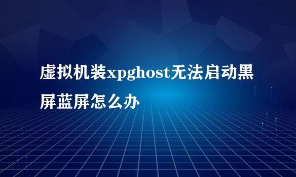 虚拟机装xpghost无法启动黑屏蓝屏怎么办