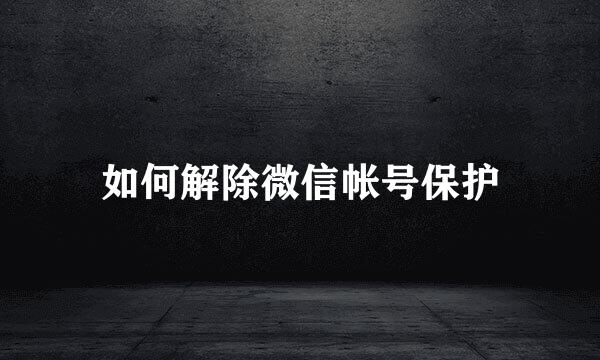如何解除微信帐号保护