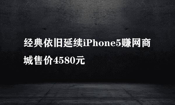 经典依旧延续iPhone5赚网商城售价4580元