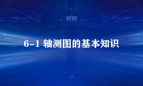 6-1 轴测图的基本知识