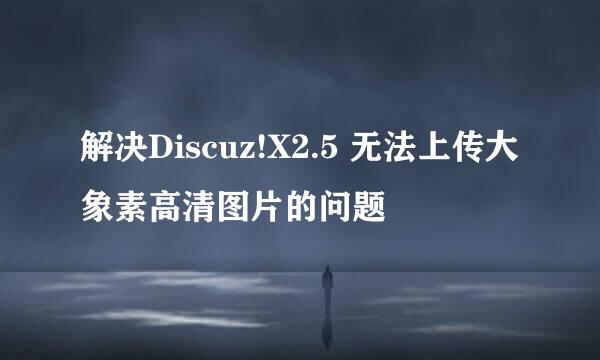 解决Discuz!X2.5 无法上传大象素高清图片的问题