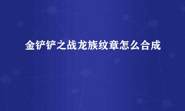 金铲铲之战龙族纹章怎么合成