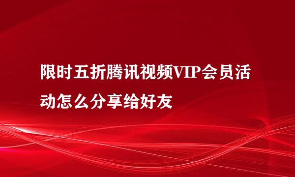 限时五折腾讯视频VIP会员活动怎么分享给好友