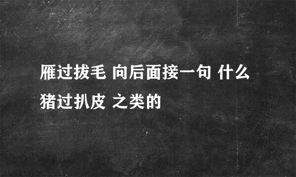 雁过拔毛 向后面接一句 什么 猪过扒皮 之类的