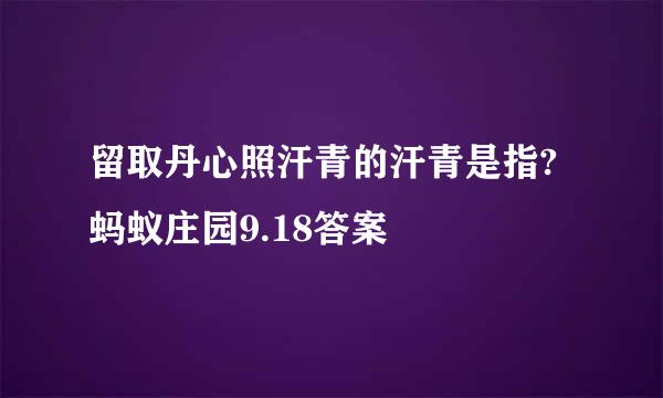 留取丹心照汗青的汗青是指?蚂蚁庄园9.18答案