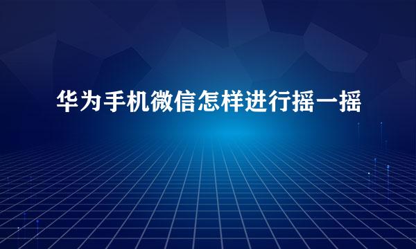 华为手机微信怎样进行摇一摇