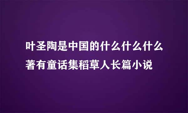 叶圣陶是中国的什么什么什么著有童话集稻草人长篇小说