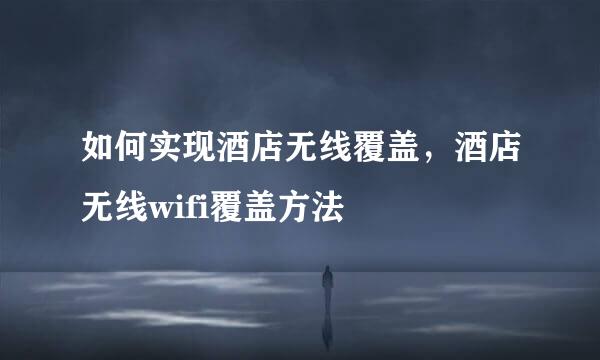 如何实现酒店无线覆盖，酒店无线wifi覆盖方法