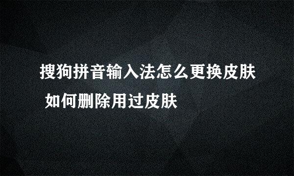 搜狗拼音输入法怎么更换皮肤 如何删除用过皮肤