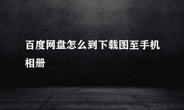 百度网盘怎么到下载图至手机相册