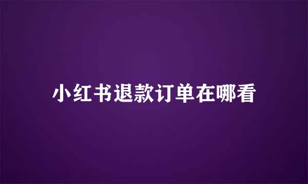 小红书退款订单在哪看