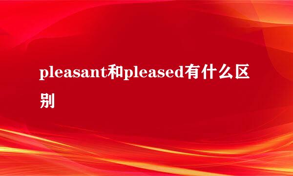 pleasant和pleased有什么区别