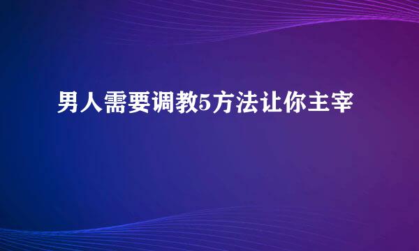 男人需要调教5方法让你主宰