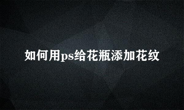 如何用ps给花瓶添加花纹