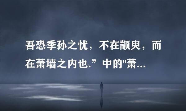 吾恐季孙之忧，不在颛臾，而在萧墙之内也.”中的