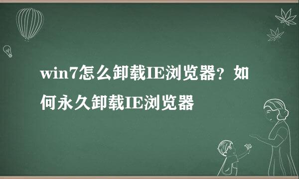 win7怎么卸载IE浏览器？如何永久卸载IE浏览器