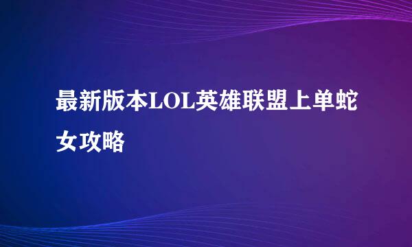 最新版本LOL英雄联盟上单蛇女攻略