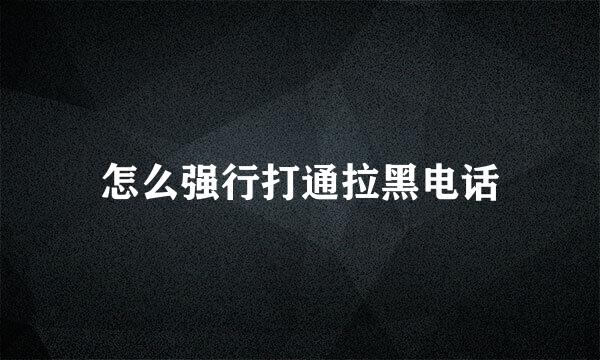 怎么强行打通拉黑电话
