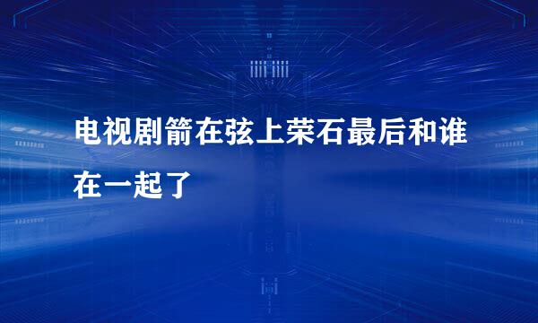 电视剧箭在弦上荣石最后和谁在一起了