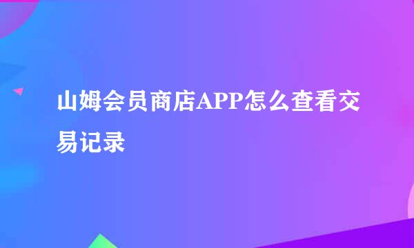 山姆会员商店APP怎么查看交易记录