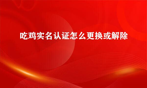 吃鸡实名认证怎么更换或解除