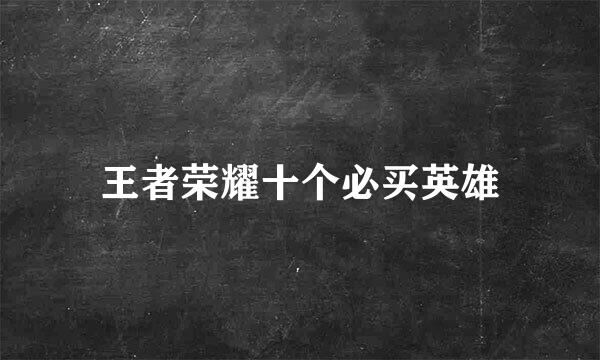 王者荣耀十个必买英雄