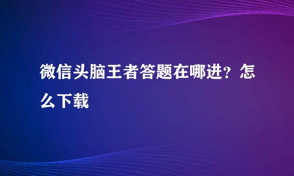 微信头脑王者答题在哪进？怎么下载