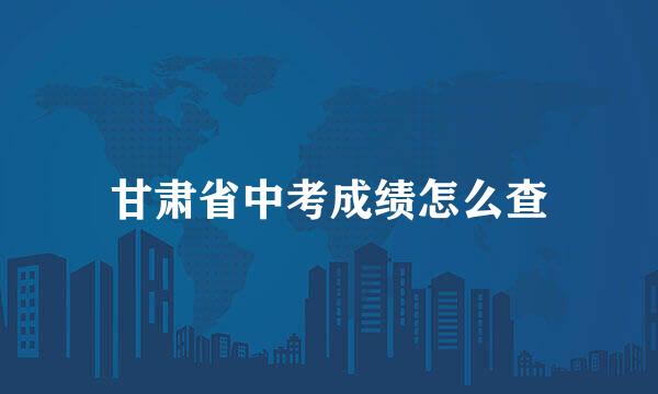 甘肃省中考成绩怎么查