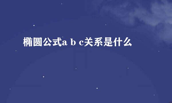 椭圆公式a b c关系是什么