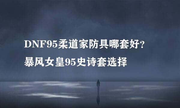DNF95柔道家防具哪套好？暴风女皇95史诗套选择