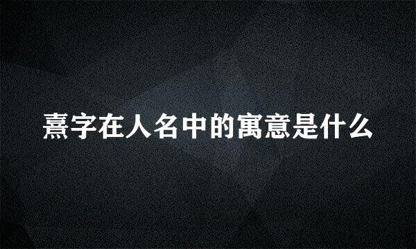 熹字在人名中的寓意是什么