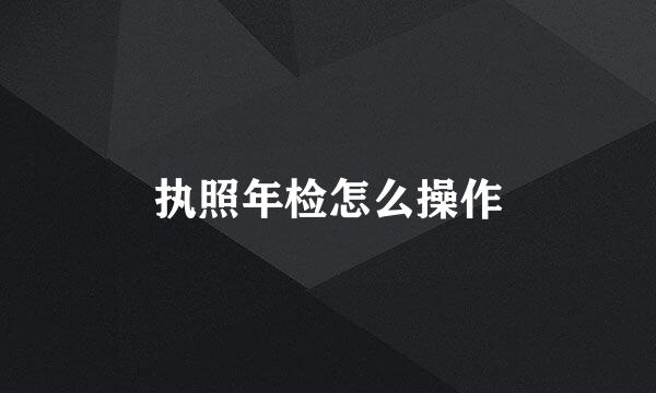 执照年检怎么操作
