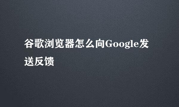 谷歌浏览器怎么向Google发送反馈