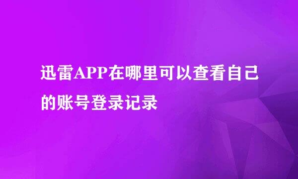 迅雷APP在哪里可以查看自己的账号登录记录