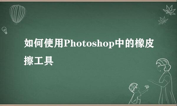 如何使用Photoshop中的橡皮擦工具