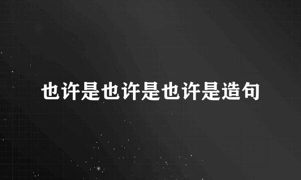 也许是也许是也许是造句