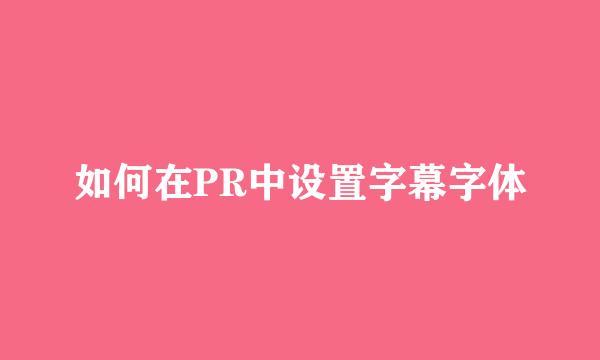如何在PR中设置字幕字体