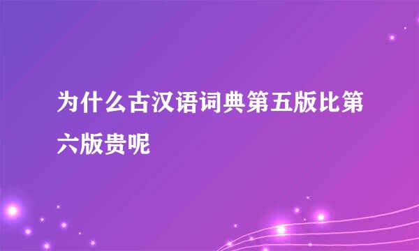 为什么古汉语词典第五版比第六版贵呢