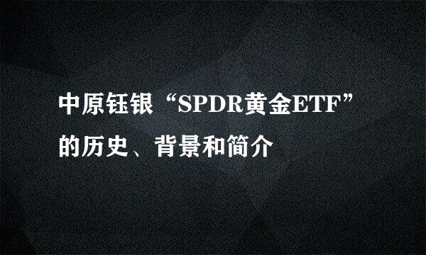 中原钰银“SPDR黄金ETF”的历史、背景和简介