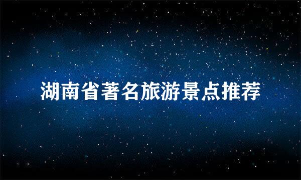 湖南省著名旅游景点推荐