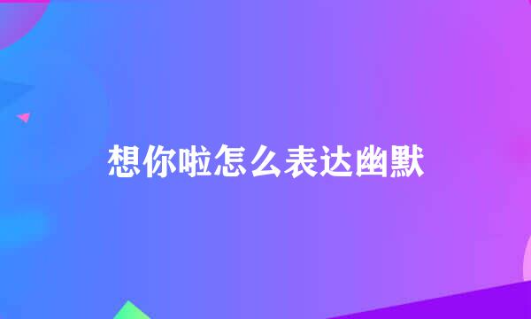 想你啦怎么表达幽默