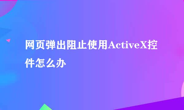 网页弹出阻止使用ActiveX控件怎么办