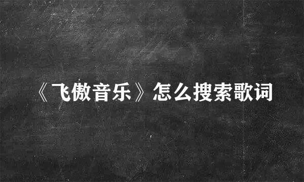 《飞傲音乐》怎么搜索歌词
