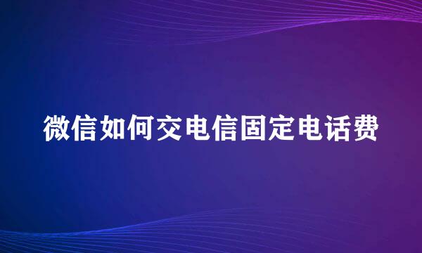 微信如何交电信固定电话费