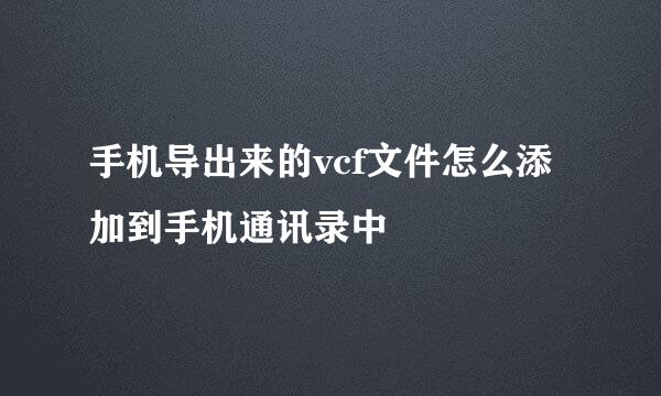 手机导出来的vcf文件怎么添加到手机通讯录中