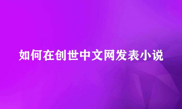 如何在创世中文网发表小说