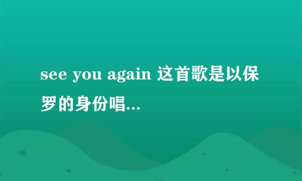 see you again 这首歌是以保罗的身份唱的还是唱给保罗的？？？因为看中文翻译时歌词的感觉