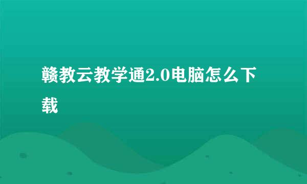 赣教云教学通2.0电脑怎么下载