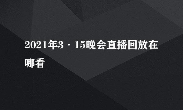 2021年3·15晚会直播回放在哪看